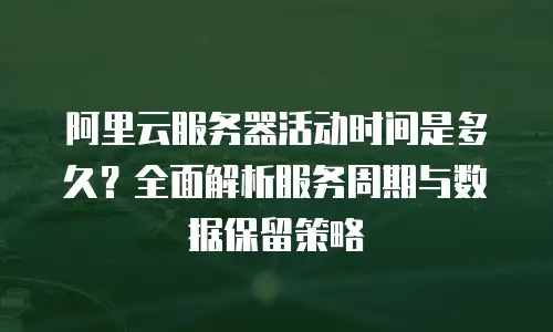 阿里云服务器活动时间是多久？全面解析服务周期与数据保留策略