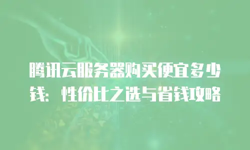 腾讯云服务器购买便宜多少钱：性价比之选与省钱攻略