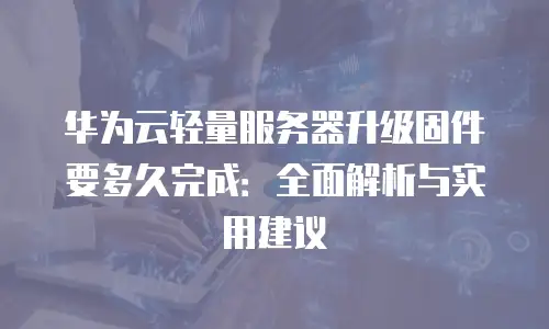 华为云轻量服务器升级固件要多久完成：全面解析与实用建议