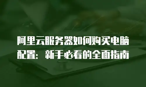 阿里云服务器如何购买电脑配置：新手必看的全面指南