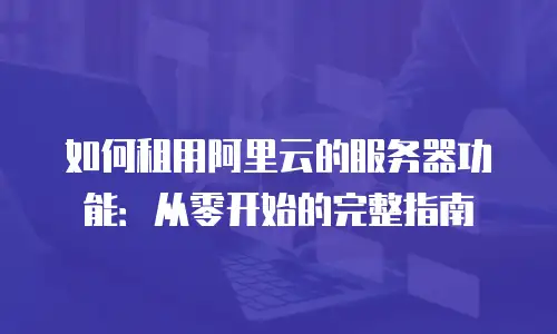 如何租用阿里云的服务器功能：从零开始的完整指南