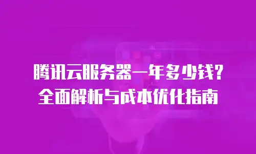 腾讯云服务器一年多少钱？全面解析与成本优化指南