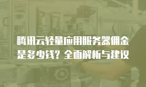 腾讯云轻量应用服务器佣金是多少钱？全面解析与建议