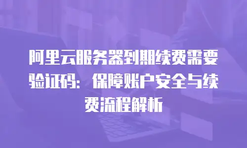 阿里云服务器到期续费需要验证码：保障账户安全与续费流程解析