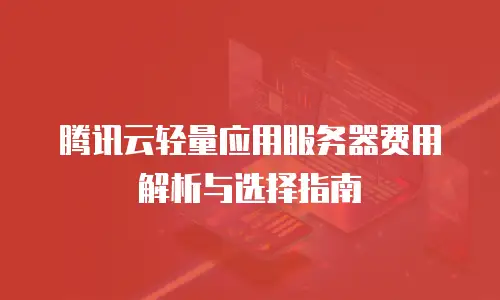 腾讯云轻量应用服务器费用解析与选择指南