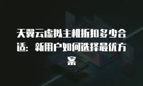 天翼云虚拟主机折扣多少合适：新用户如何选择最优方案