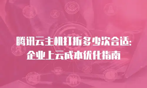 腾讯云主机打折多少次合适：企业上云成本优化指南