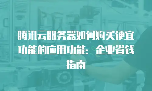 腾讯云服务器如何购买便宜功能的应用功能：企业省钱指南