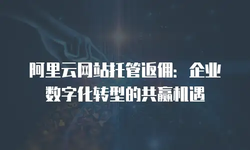 阿里云网站托管返佣：企业数字化转型的共赢机遇
