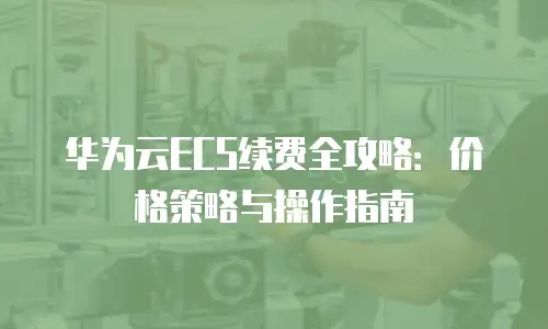 华为云ECS续费全攻略：价格策略与操作指南