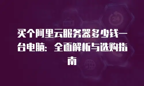 买个阿里云服务器多少钱一台电脑：全面解析与选购指南