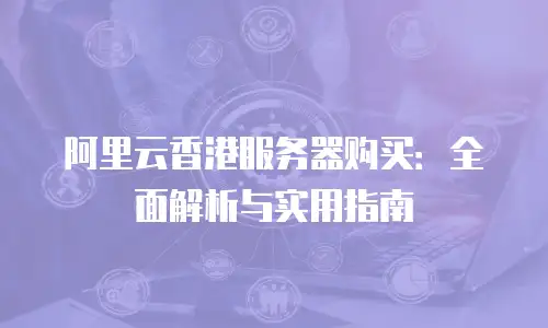 阿里云香港服务器购买：全面解析与实用指南
