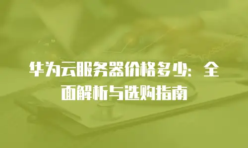 华为云服务器价格多少：全面解析与选购指南
