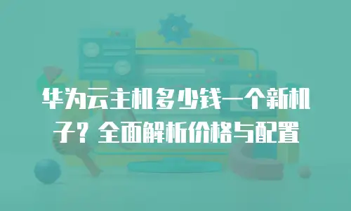 华为云主机多少钱一个新机子？全面解析价格与配置