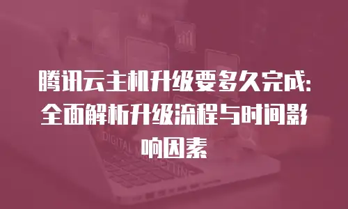 腾讯云主机升级要多久完成：全面解析升级流程与时间影响因素