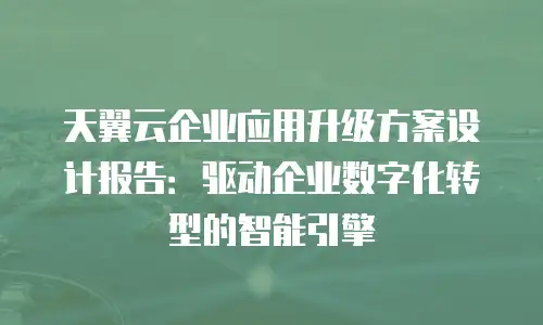 天翼云企业应用升级方案设计报告：驱动企业数字化转型的智能引擎