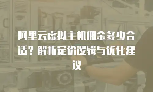 阿里云虚拟主机佣金多少合适？解析定价逻辑与优化建议