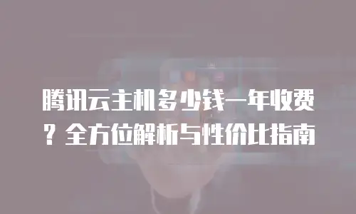 腾讯云主机多少钱一年收费？全方位解析与性价比指南