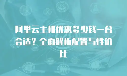 阿里云主机优惠多少钱一台合适？全面解析配置与性价比