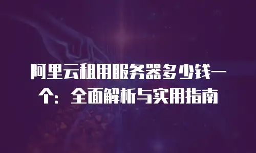 阿里云租用服务器多少钱一个：全面解析与实用指南