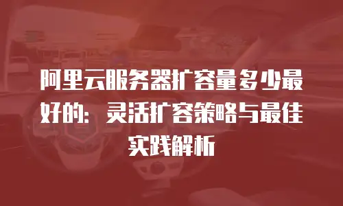 阿里云服务器扩容量多少最好的：灵活扩容策略与最佳实践解析