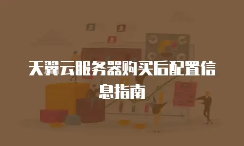 天翼云服务器购买后配置信息指南