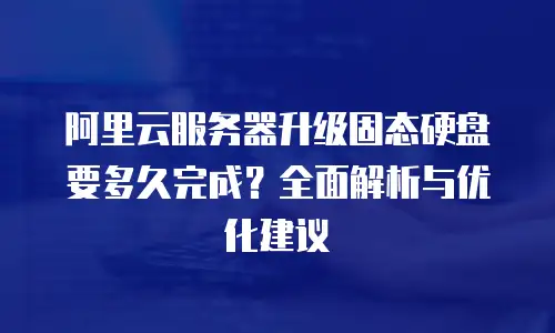阿里云服务器升级固态硬盘要多久完成？全面解析与优化建议