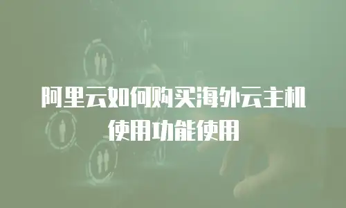 阿里云如何购买海外云主机使用功能使用