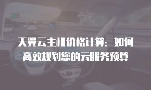 天翼云主机价格计算：如何高效规划您的云服务预算