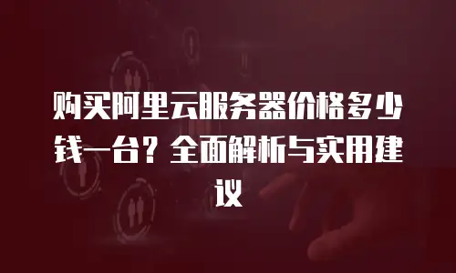 购买阿里云服务器价格多少钱一台？全面解析与实用建议