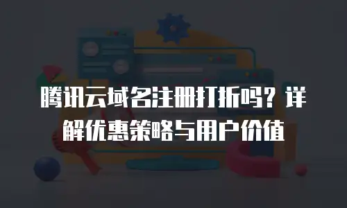 腾讯云域名注册打折吗？详解优惠策略与用户价值