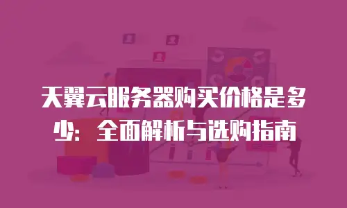 天翼云服务器购买价格是多少：全面解析与选购指南