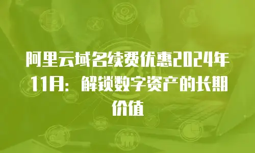 阿里云域名续费优惠2024年11月：解锁数字资产的长期价值