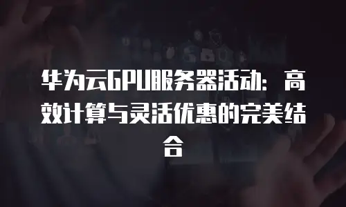 华为云GPU服务器活动：高效计算与灵活优惠的完美结合