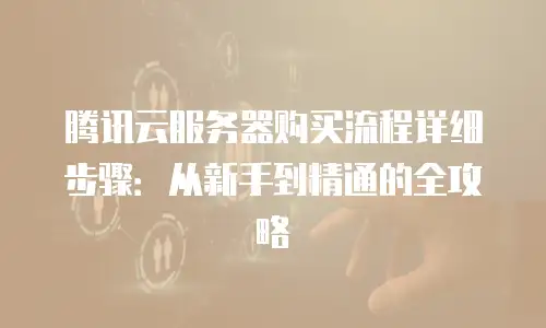 腾讯云服务器购买流程详细步骤：从新手到精通的全攻略