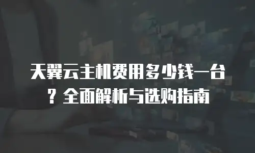 天翼云主机费用多少钱一台？全面解析与选购指南