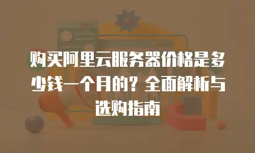 购买阿里云服务器价格是多少钱一个月的？全面解析与选购指南