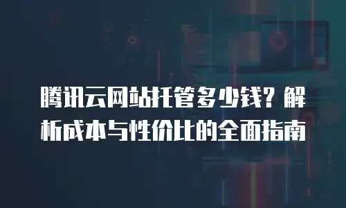腾讯云网站托管多少钱？解析成本与性价比的全面指南