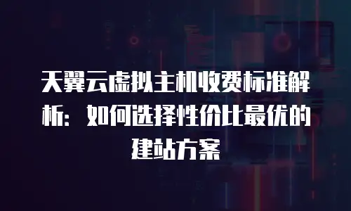 天翼云虚拟主机收费标准解析：如何选择性价比最优的建站方案
