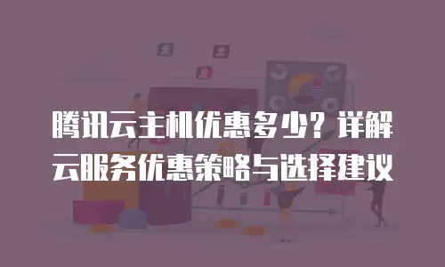 腾讯云主机优惠多少？详解云服务优惠策略与选择建议