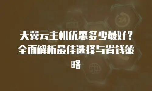 天翼云主机优惠多少最好？全面解析最佳选择与省钱策略
