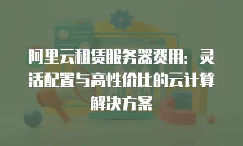 阿里云租赁服务器费用：灵活配置与高性价比的云计算解决方案