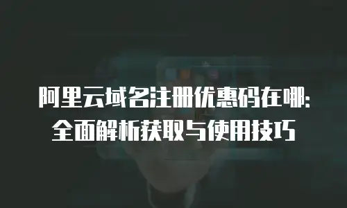 阿里云域名注册优惠码在哪：全面解析获取与使用技巧