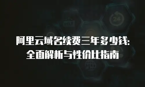 阿里云域名续费三年多少钱：全面解析与性价比指南