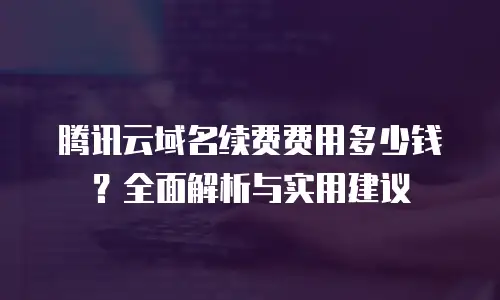 腾讯云域名续费费用多少钱？全面解析与实用建议