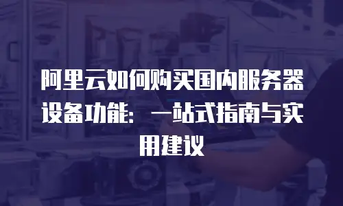 阿里云如何购买国内服务器设备功能：一站式指南与实用建议