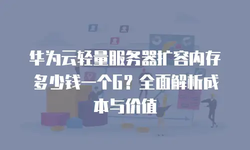 华为云轻量服务器扩容内存多少钱一个G？全面解析成本与价值
