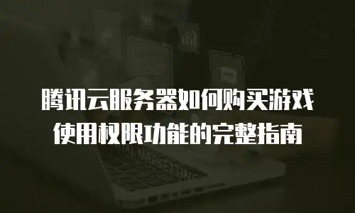 腾讯云服务器如何购买游戏使用权限功能的完整指南