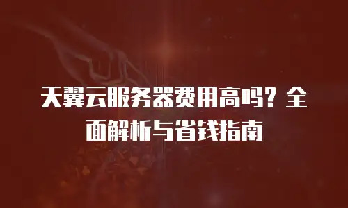 天翼云服务器费用高吗？全面解析与省钱指南