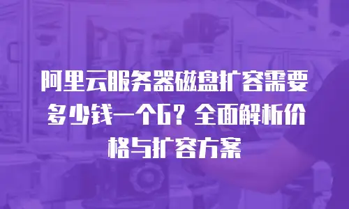 阿里云服务器磁盘扩容需要多少钱一个G？全面解析价格与扩容方案